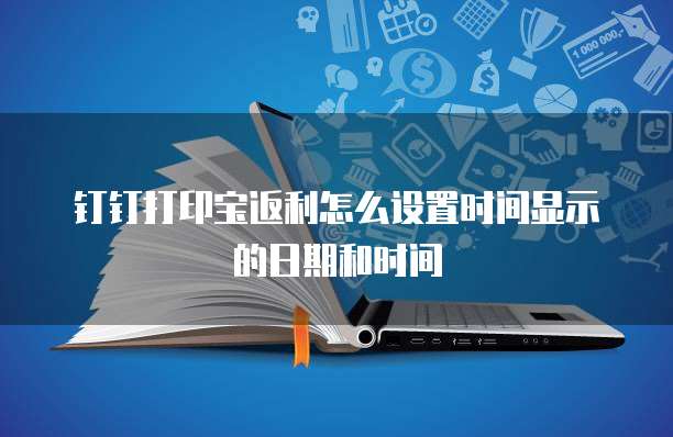 钉钉打印宝返利怎么设置时间显示的日期和时间