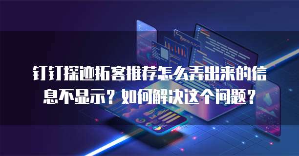 钉钉探迹拓客推荐怎么弄出来的信息不显示?如何解决这个问题?