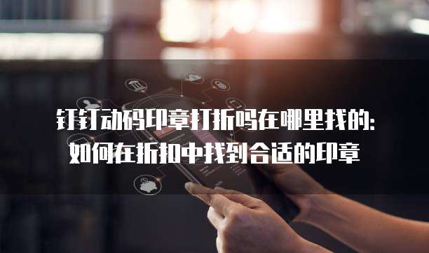 钉钉动码印章打折吗在哪里找的:如何在折扣中找到合适的印章
