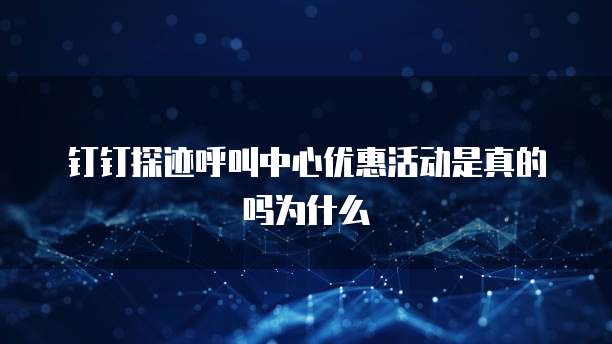 钉钉探迹呼叫中心优惠活动是真的吗为什么