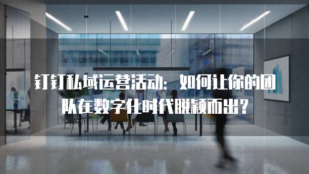 钉钉私域运营活动:如何让你的团队在数字化时代脱颖而出?