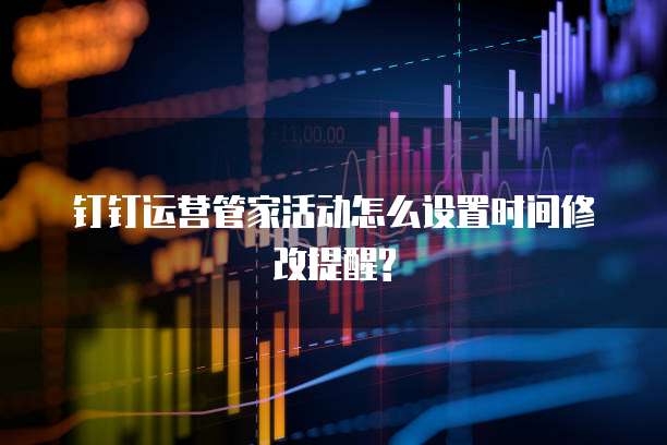 钉钉运营管家活动怎么设置时间修改提醒?
