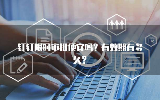 钉钉限时审批便宜吗？有效期有多久？