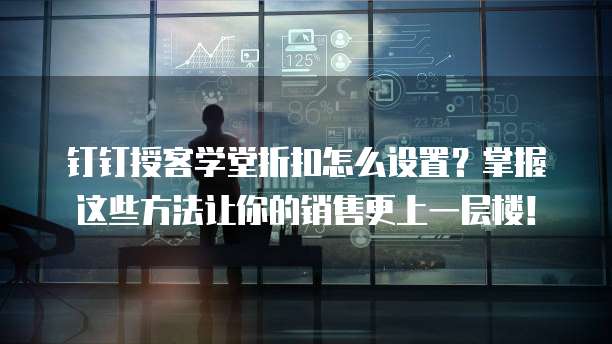 钉钉授客学堂折扣怎么设置?掌握这些方法让你的销售更上一层楼!
