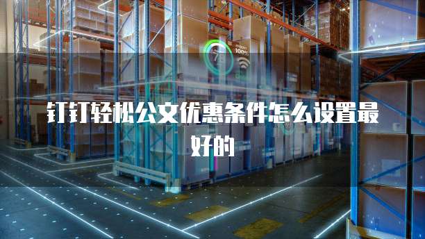 钉钉轻松公文优惠条件怎么设置最好的