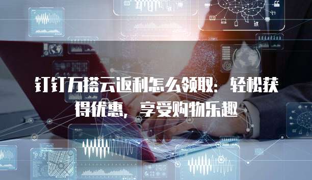 钉钉万搭云返利怎么领取：轻松获得优惠，享受购物乐趣