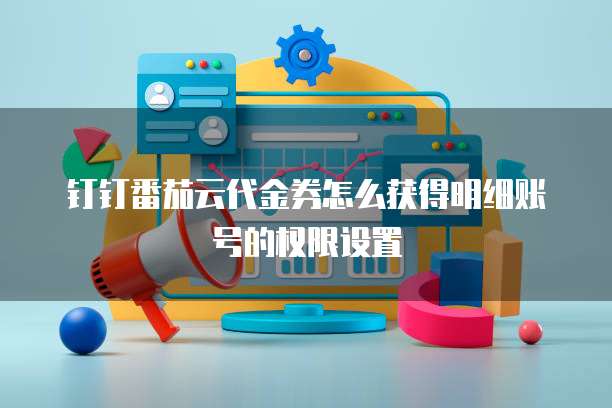 钉钉番茄云代金券怎么获得明细账号的权限设置