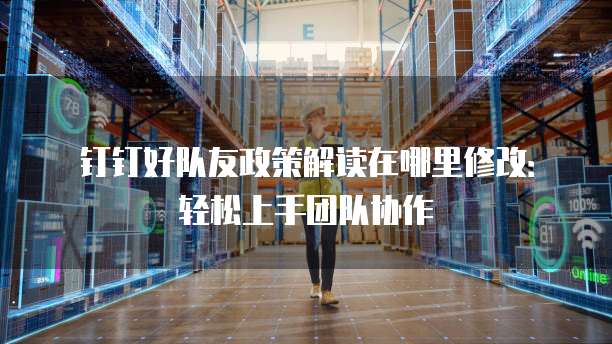 钉钉好队友政策解读在哪里修改:轻松上手团队协作