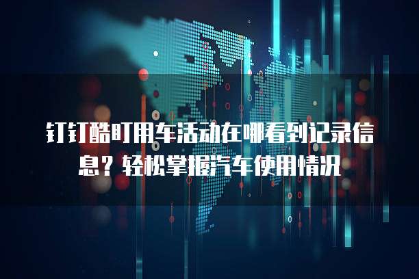 钉钉酷盯用车活动在哪看到记录信息?轻松掌握汽车使用情况