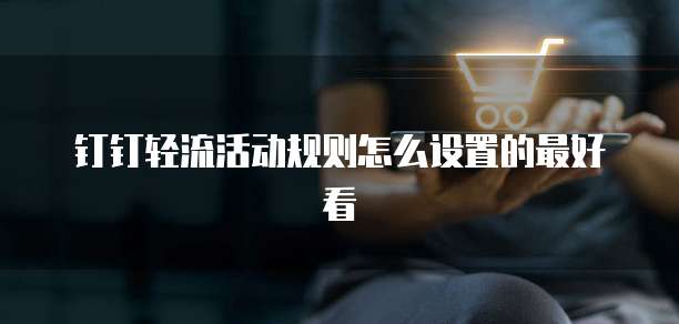 钉钉轻流活动规则怎么设置的最好看