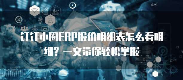 钉钉小圈ERP报价明细表怎么看明细?一文带你轻松掌握