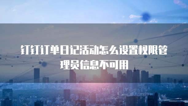钉钉订单日记活动怎么设置权限管理员信息不可用