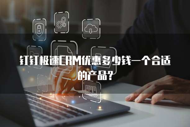 钉钉极速CRM优惠多少钱一个合适的产品?