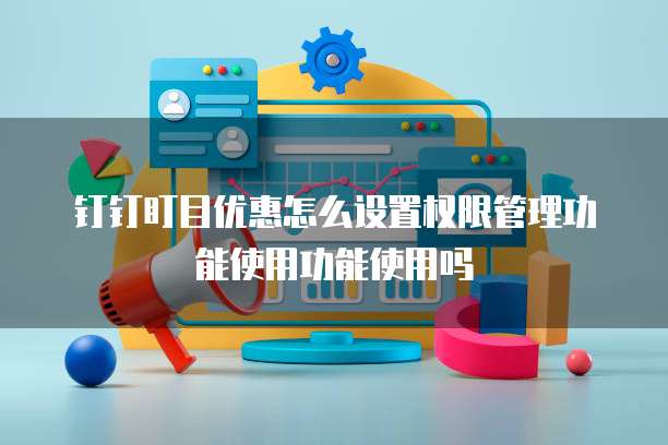 钉钉盯目优惠怎么设置权限管理功能使用功能使用吗