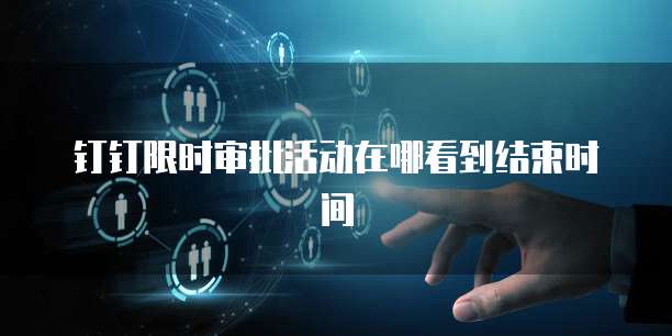 钉钉限时审批活动在哪看到结束时间