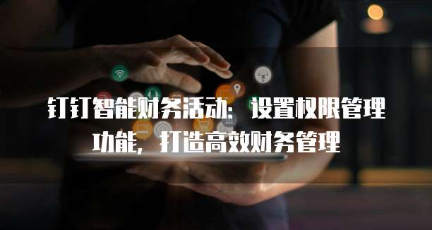 钉钉智能财务活动:设置权限管理功能,打造高效财务管理