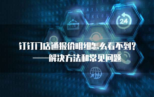钉钉门店通报价明细怎么看不到?——解决方法和常见问题