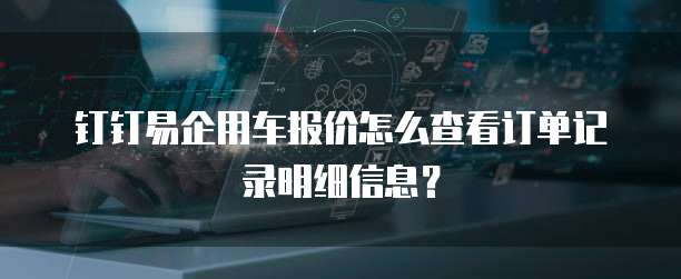 钉钉易企用车报价怎么查看订单记录明细信息？