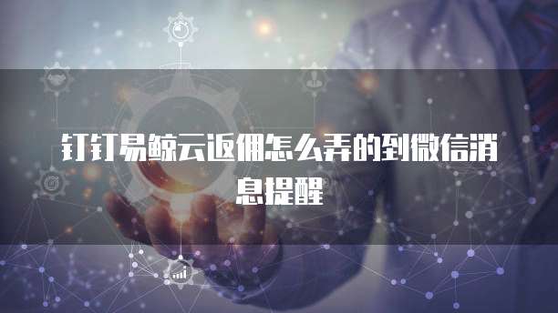 钉钉易鲸云返佣怎么弄的到微信消息提醒