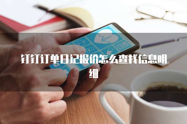 钉钉订单日记报价怎么查找信息明细