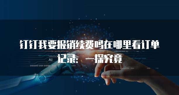 钉钉我要报销续费吗在哪里看订单记录：一探究竟