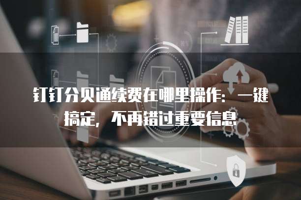 钉钉分贝通续费在哪里操作:一键搞定,不再错过重要信息