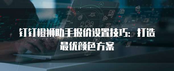 钉钉橙狮助手报价设置技巧:打造最优颜色方案