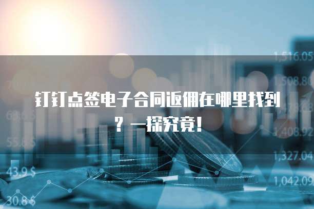 钉钉点签电子合同返佣在哪里找到?一探究竟!