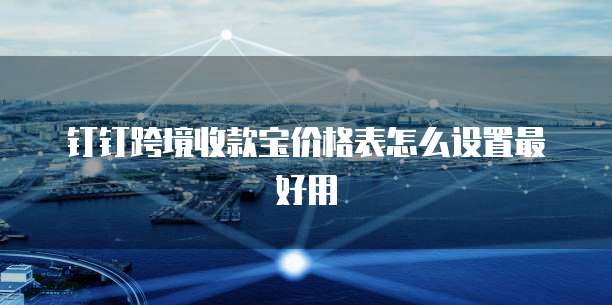 钉钉跨境收款宝价格表怎么设置最好用