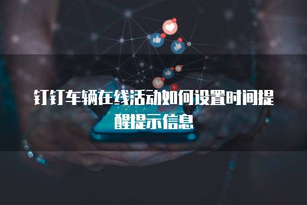 钉钉车辆在线活动如何设置时间提醒提示信息