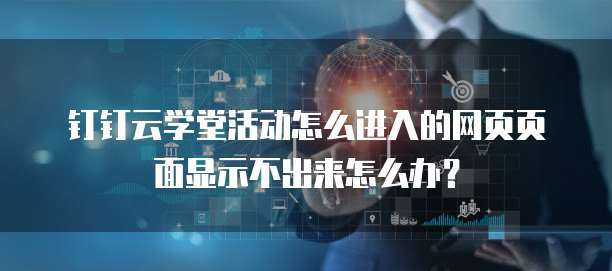 钉钉云学堂活动怎么进入的网页页面显示不出来怎么办?