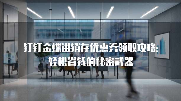 钉钉金蝶进销存优惠券领取攻略:轻松省钱的秘密武器