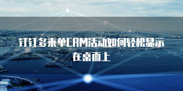 钉钉多乘单CRM活动如何轻松显示在桌面上