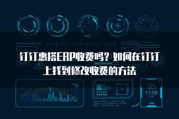 钉钉惠搭ERP收费吗？如何在钉钉上找到修改收费的方法