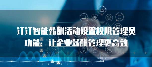 钉钉智能薪酬活动设置权限管理员功能:让企业薪酬管理更高效