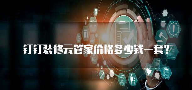 钉钉装修云管家价格多少钱一套？