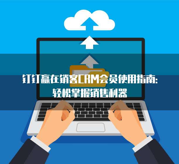 钉钉赢在销客CRM会员使用指南:轻松掌握销售利器