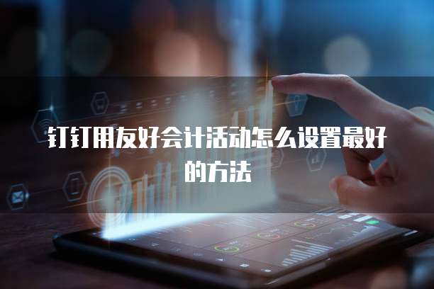 钉钉用友好会计活动怎么设置最好的方法