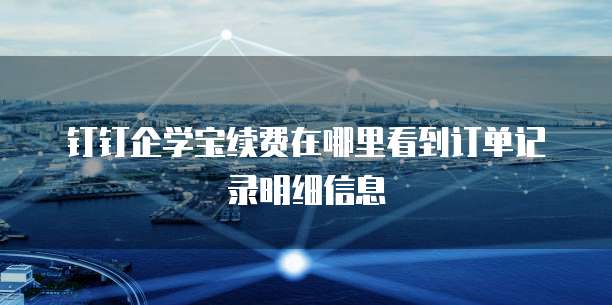 钉钉企学宝续费在哪里看到订单记录明细信息