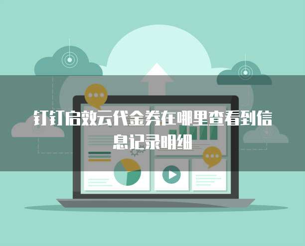 钉钉启效云代金券在哪里查看到信息记录明细