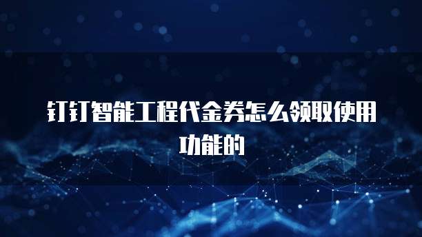 钉钉智能工程代金券怎么领取使用功能的