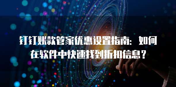 钉钉账款管家优惠设置指南:如何在软件中快速找到折扣信息?