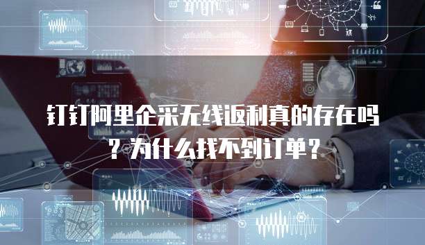 钉钉阿里企采无线返利真的存在吗?为什么找不到订单?
