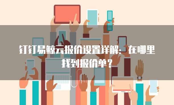 钉钉易鲸云报价设置详解:在哪里找到报价单?