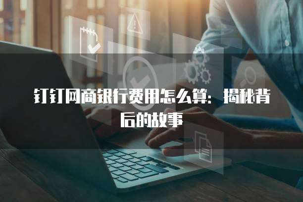 钉钉网商银行费用怎么算:揭秘背后的故事
