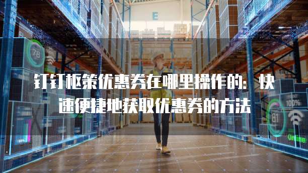 钉钉枢策优惠券在哪里操作的:快速便捷地获取优惠券的方法