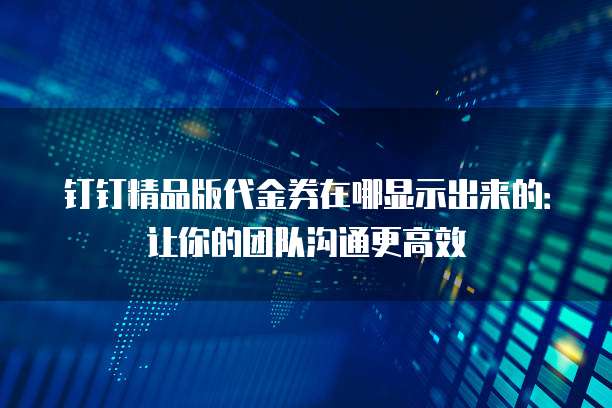钉钉精品版代金券在哪显示出来的:让你的团队沟通更高效