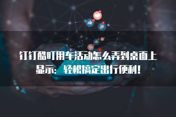 钉钉酷盯用车活动怎么弄到桌面上显示:轻松搞定出行便利!