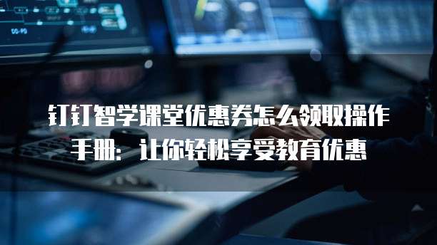 钉钉智学课堂优惠券怎么领取操作手册:让你轻松享受教育优惠