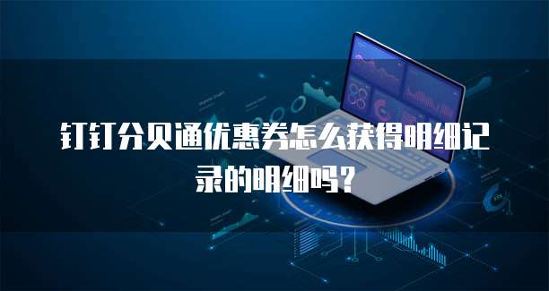 钉钉分贝通优惠券怎么获得明细记录的明细吗?